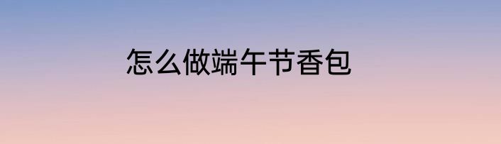 怎么做端午节香包