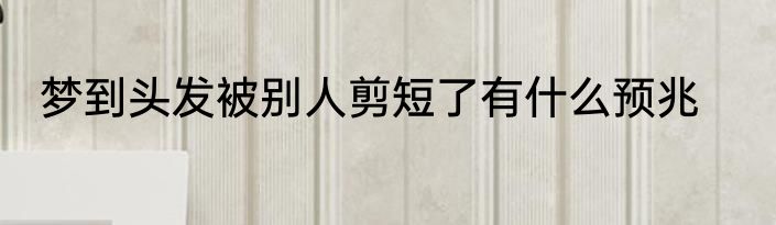 梦到头发被别人剪短了有什么预兆