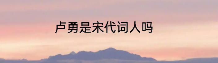 卢勇是宋代词人吗