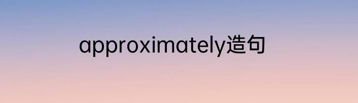 approximately造句