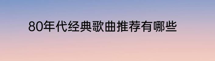 80年代经典歌曲推荐有哪些