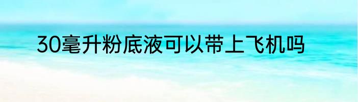 30毫升粉底液可以带上飞机吗