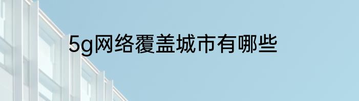 5g网络覆盖城市有哪些