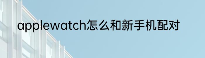 applewatch怎么和新手机配对