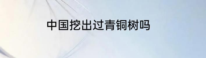 中国挖出过青铜树吗
