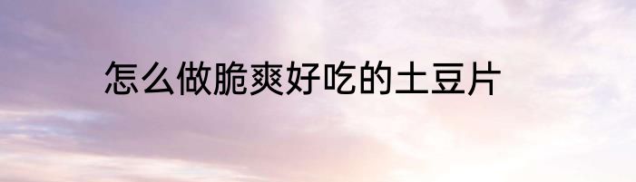 怎么做脆爽好吃的土豆片
