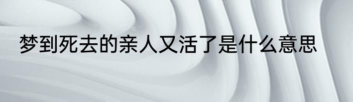 梦到死去的亲人又活了是什么意思