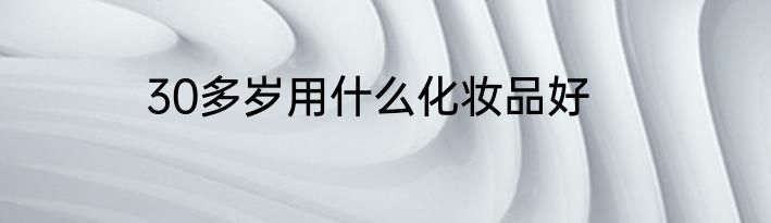 30多岁用什么化妆品好