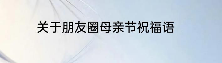 关于朋友圈母亲节祝福语