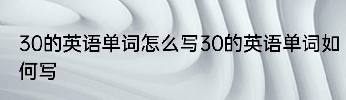 30的英语单词怎么写30的英语单词如何写