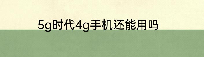 5g时代4g手机还能用吗