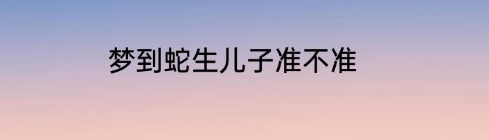 梦到蛇生儿子准不准