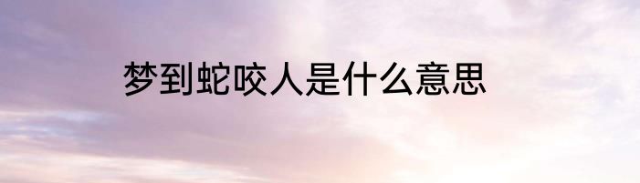 梦到蛇咬人是什么意思