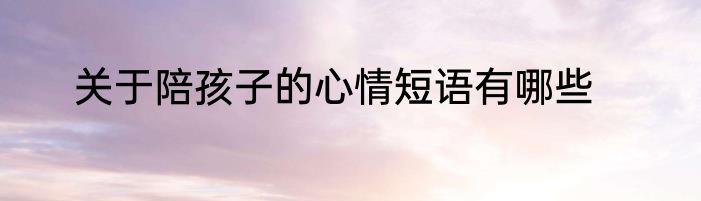 关于陪孩子的心情短语有哪些