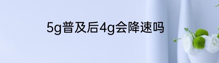 5g普及后4g会降速吗