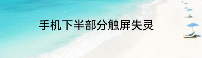 手机下半部分触屏失灵