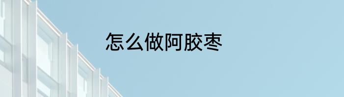 怎么做阿胶枣
