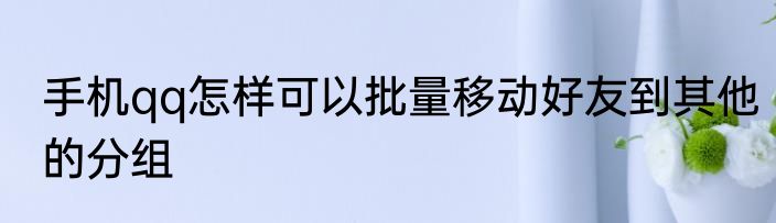手机qq怎样可以批量移动好友到其他的分组