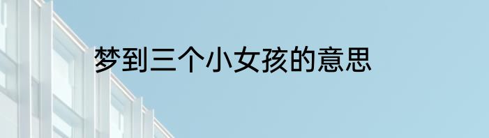 梦到三个小女孩的意思
