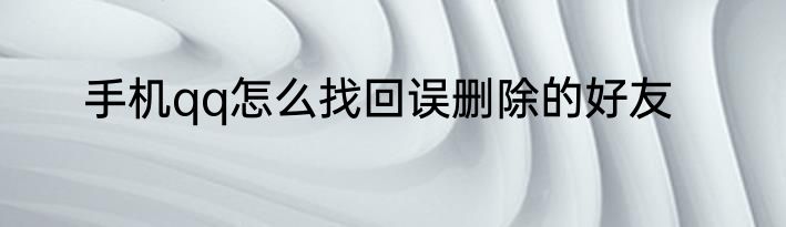 手机qq怎么找回误删除的好友