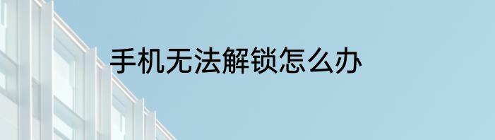 手机无法解锁怎么办