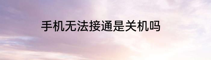 手机无法接通是关机吗