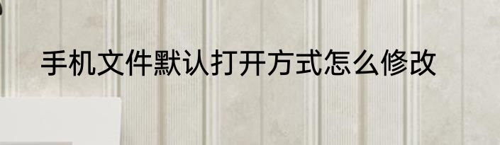手机文件默认打开方式怎么修改