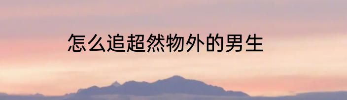 怎么追超然物外的男生