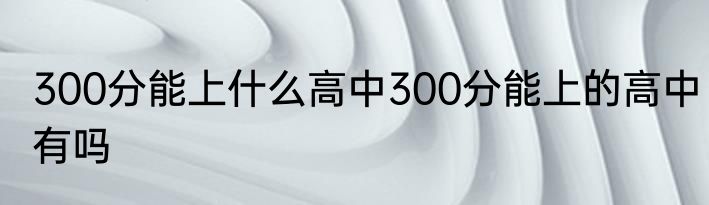 300分能上什么高中300分能上的高中有吗