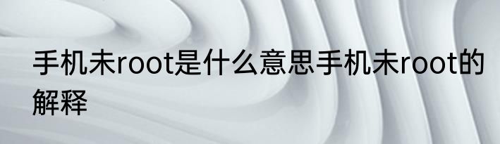 手机未root是什么意思手机未root的解释