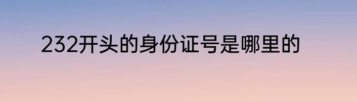 232开头的身份证号是哪里的