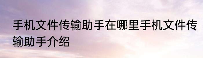 手机文件传输助手在哪里手机文件传输助手介绍