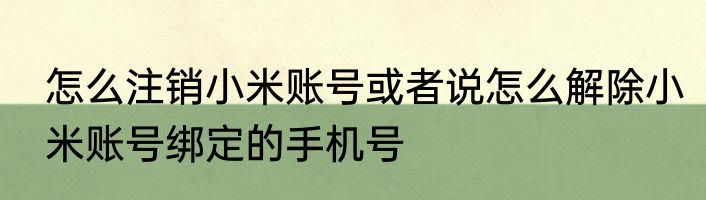 怎么注销小米账号或者说怎么解除小米账号绑定的手机号