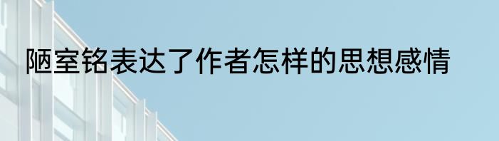陋室铭表达了作者怎样的思想感情