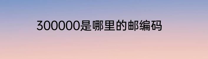 300000是哪里的邮编码