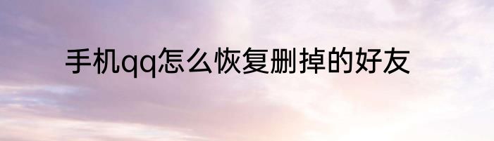 手机qq怎么恢复删掉的好友