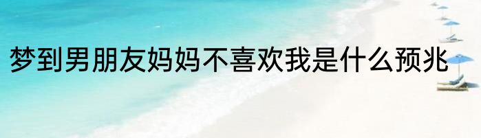 梦到男朋友妈妈不喜欢我是什么预兆
