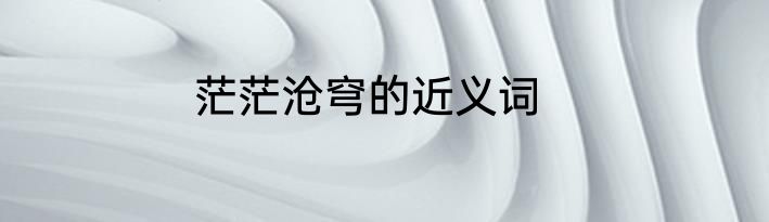 茫茫沧穹的近义词