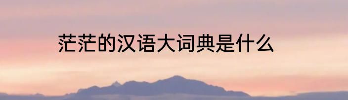 茫茫的汉语大词典是什么