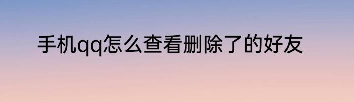 手机qq怎么查看删除了的好友