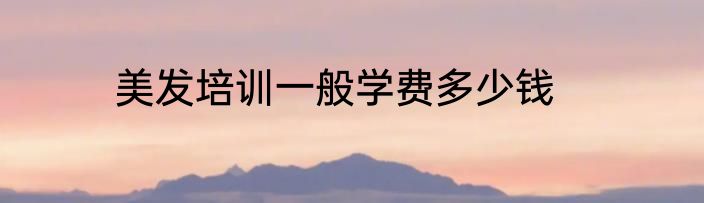美发培训一般学费多少钱
