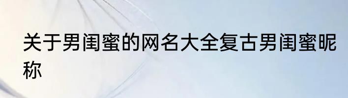 关于男闺蜜的网名大全复古男闺蜜昵称