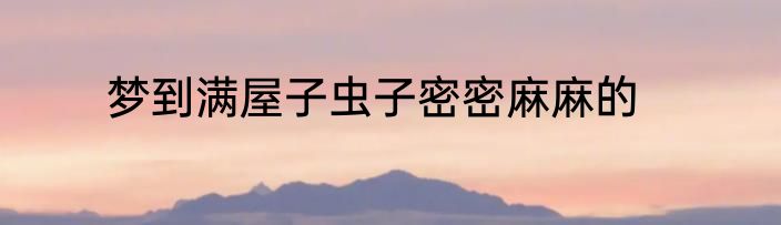 梦到满屋子虫子密密麻麻的