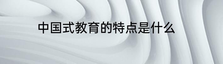 中国式教育的特点是什么