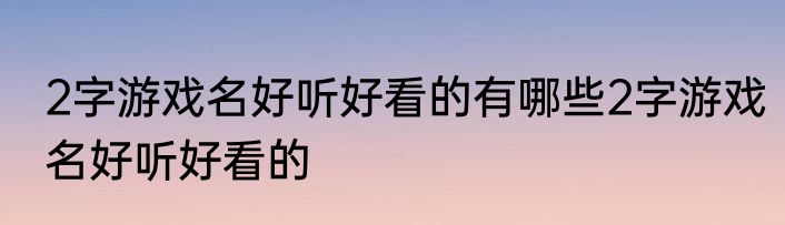 2字游戏名好听好看的有哪些2字游戏名好听好看的