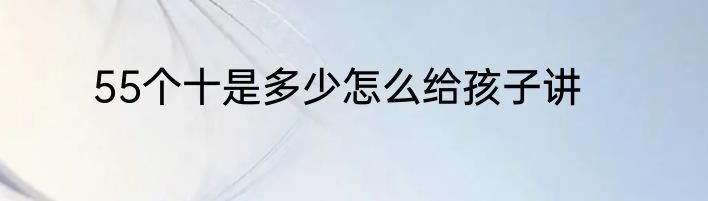 55个十是多少怎么给孩子讲