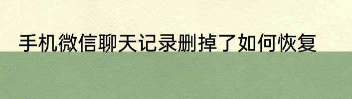 手机微信聊天记录删掉了如何恢复