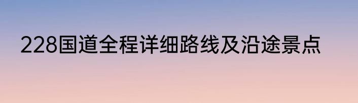228国道全程详细路线及沿途景点