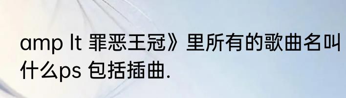 amp lt 罪恶王冠》里所有的歌曲名叫什么ps 包括插曲.