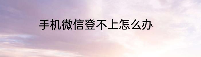 手机微信登不上怎么办